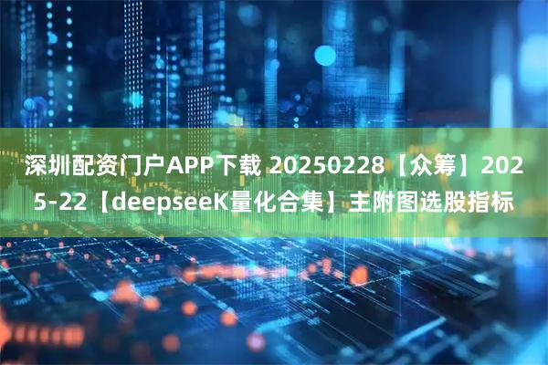 深圳配资门户APP下载 20250228【众筹】2025-22【deepseeK量化合集】主附图选股指标