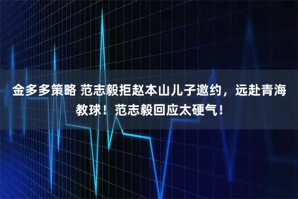 金多多策略 范志毅拒赵本山儿子邀约，远赴青海教球！范志毅回应太硬气！