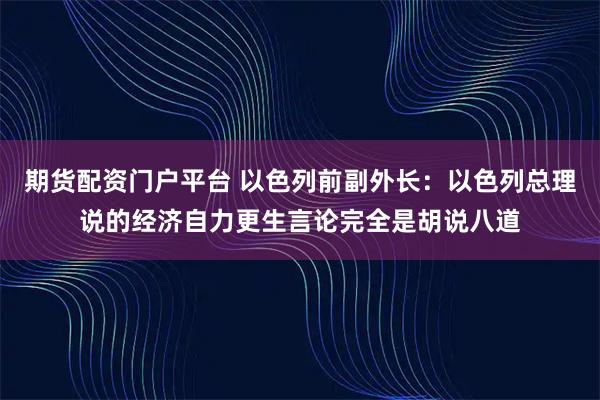 期货配资门户平台 以色列前副外长：以色列总理说的经济自力更生言论完全是胡说八道