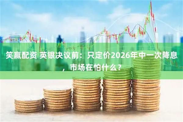 笑赢配资 英银决议前：只定价2026年中一次降息，市场在怕什么？