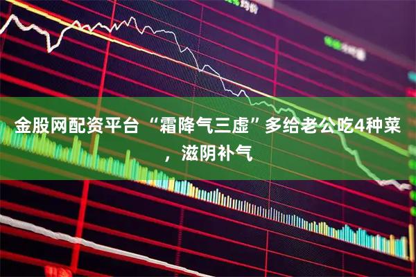 金股网配资平台 “霜降气三虚”多给老公吃4种菜，滋阴补气