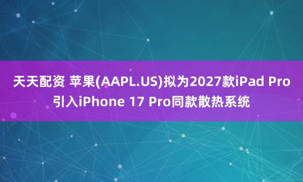天天配资 苹果(AAPL.US)拟为2027款iPad Pro引入iPhone 17 Pro同款散热系统