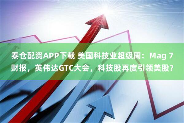 泰仓配资APP下载 美国科技业超级周：Mag 7财报，英伟达GTC大会，科技股再度引领美股？