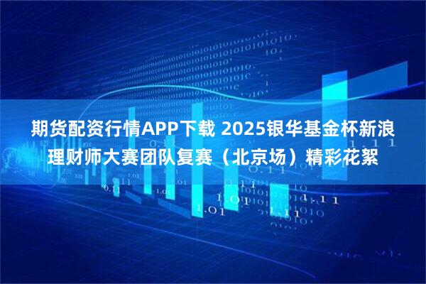 期货配资行情APP下载 2025银华基金杯新浪理财师大赛团队复赛（北京场）精彩花絮