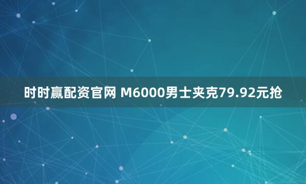 时时赢配资官网 M6000男士夹克79.92元抢