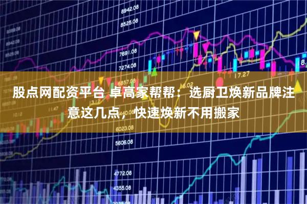 股点网配资平台 卓高家帮帮：选厨卫焕新品牌注意这几点，快速焕新不用搬家