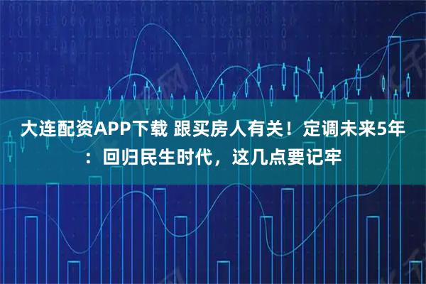 大连配资APP下载 跟买房人有关！定调未来5年：回归民生时代，这几点要记牢