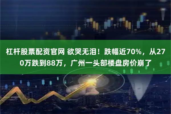 杠杆股票配资官网 欲哭无泪！跌幅近70%，从270万跌到88万，广州一头部楼盘房价崩了