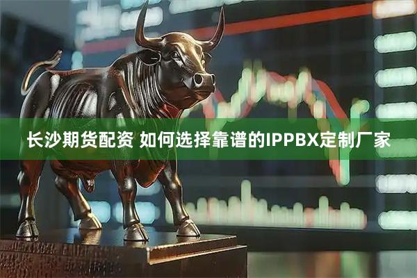 长沙期货配资 如何选择靠谱的IPPBX定制厂家