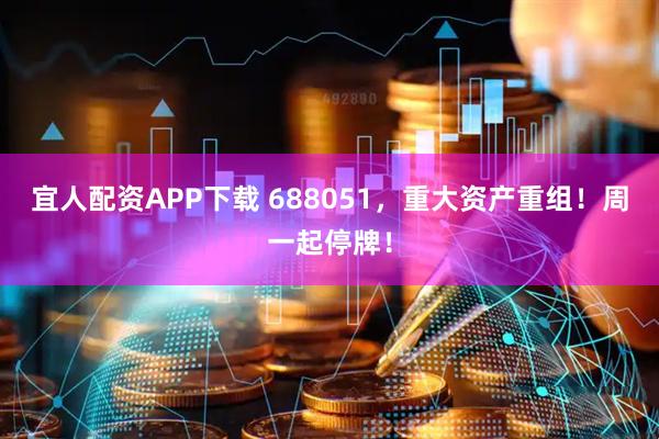 宜人配资APP下载 688051，重大资产重组！周一起停牌！