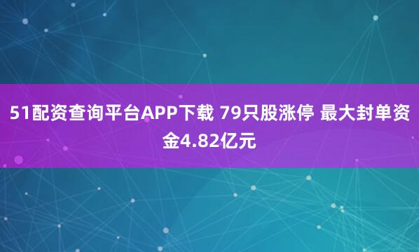 51配资查询平台APP下载 79只股涨停 最大封单资金4.82亿元