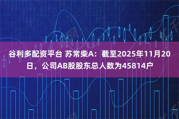 谷利多配资平台 苏常柴A：截至2025年11月20日，公司AB股股东总人数为45814户
