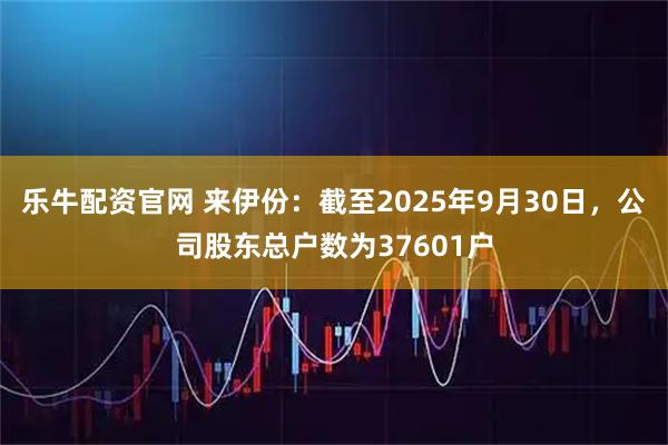乐牛配资官网 来伊份：截至2025年9月30日，公司股东总户数为37601户