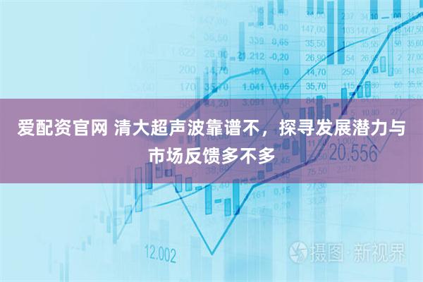 爱配资官网 清大超声波靠谱不，探寻发展潜力与市场反馈多不多