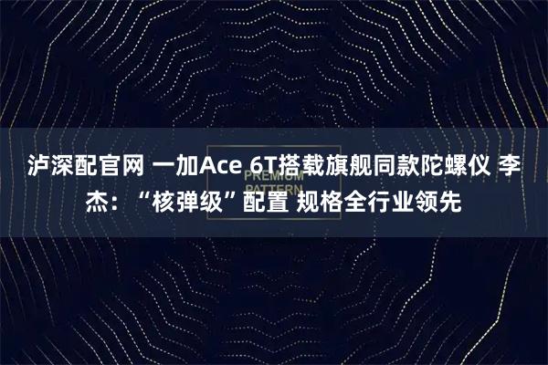 泸深配官网 一加Ace 6T搭载旗舰同款陀螺仪 李杰：“核弹级”配置 规格全行业领先