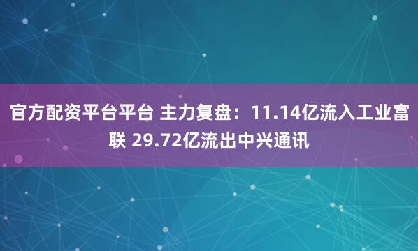 官方配资平台平台 主力复盘:11.14亿流入工业富联 29.72亿流出中兴通讯