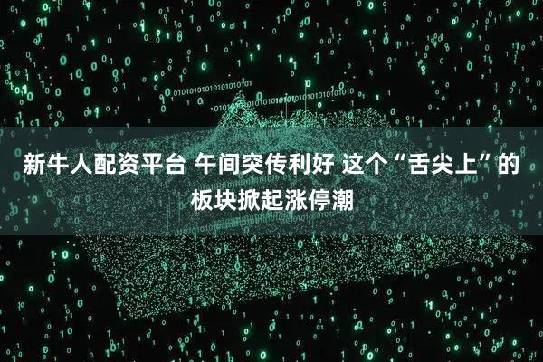 新牛人配资平台 午间突传利好 这个“舌尖上”的板块掀起涨停潮