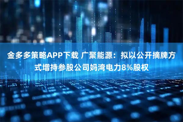 金多多策略APP下载 广聚能源:拟以公开摘牌方式增持参股公司妈湾电力8%股权