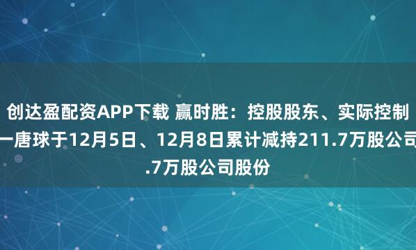 创达盈配资APP下载 赢时胜：控股股东、实际控制人之一唐球于12月5日、12月8日累计减持211.7万股公司股份