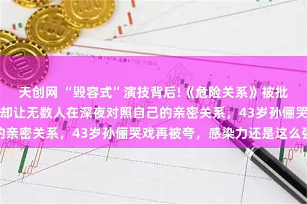天创网 “毁容式”演技背后!《危险关系》被批阴间滤镜、剧情老套，却让无数人在深夜对照自己的亲密关系，43岁孙俪哭戏再被夸，感染力还是这么强