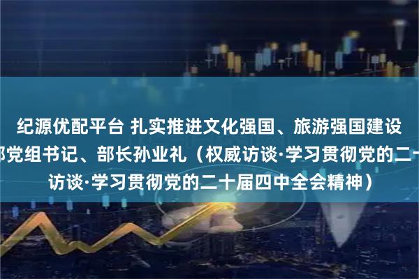 纪源优配平台 扎实推进文化强国、旅游强国建设——访文化和旅游部党组书记、部长孙业礼（权威访谈·学习贯彻党的二十届四中全会精神）