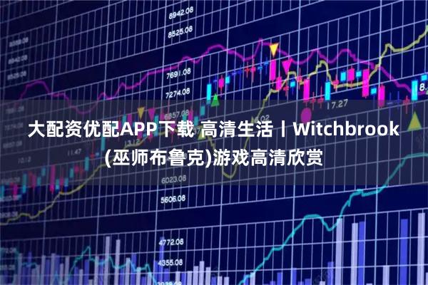 大配资优配APP下载 高清生活丨Witchbrook(巫师布鲁克)游戏高清欣赏