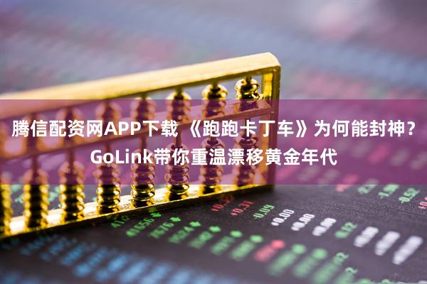 腾信配资网APP下载 《跑跑卡丁车》为何能封神？GoLink带你重温漂移黄金年代