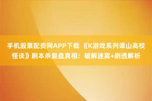 手机股票配资网APP下载 《K游戏系列谭山高校怪谈》剧本杀复盘真相：破解迷雾+剧透解析