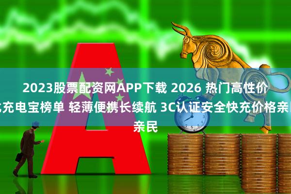 2023股票配资网APP下载 2026 热门高性价比充电宝榜单 轻薄便携长续航 3C认证安全快充价格亲民