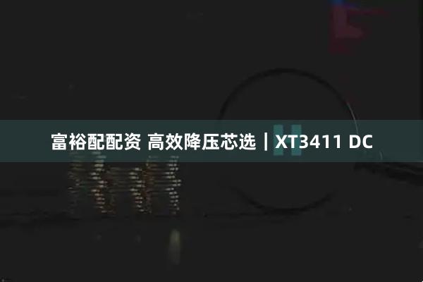 富裕配配资 高效降压芯选｜XT3411 DC