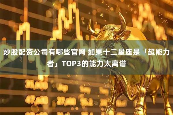炒股配资公司有哪些官网 如果十二星座是「超能力者」TOP3的能力太离谱