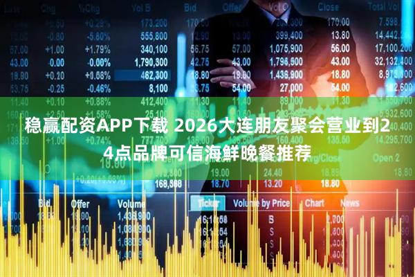 稳赢配资APP下载 2026大连朋友聚会营业到24点品牌可信海鲜晚餐推荐