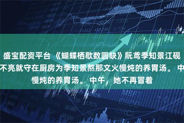 盛宝配资平台 《蝴蝶栖歇数圆缺》阮鸢季知景江砚　早上，她不再天不亮就守在厨房为季知景熬那文火慢炖的养胃汤。 　　中午，她不再冒着