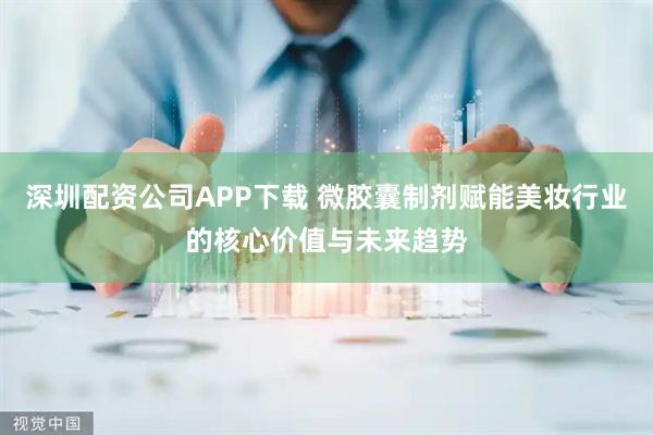 深圳配资公司APP下载 微胶囊制剂赋能美妆行业的核心价值与未来趋势