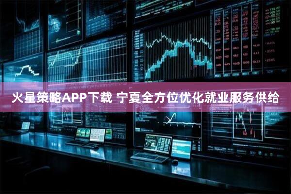 火星策略APP下载 宁夏全方位优化就业服务供给