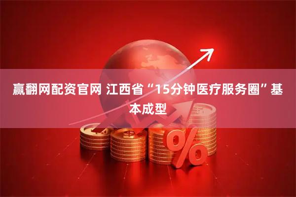 赢翻网配资官网 江西省“15分钟医疗服务圈”基本成型