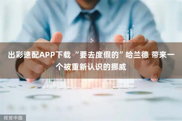 出彩速配APP下载 “要去度假的”哈兰德 带来一个被重新认识的挪威