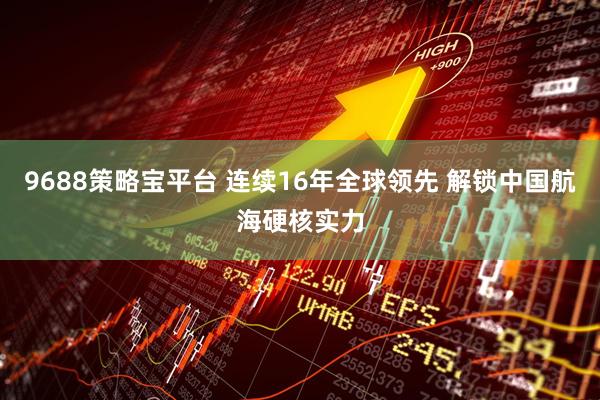 9688策略宝平台 连续16年全球领先 解锁中国航海硬核实力