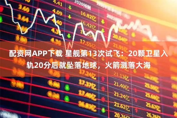 配资网APP下载 星舰第13次试飞:20颗卫星入轨20分后就坠落地球,火箭溅落大海