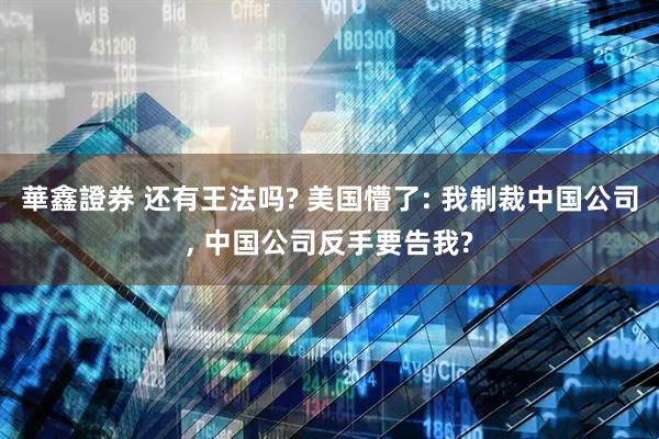 華鑫證券 还有王法吗? 美国懵了: 我制裁中国公司, 中国公司反手要告我?