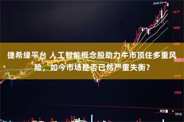 捷希缘平台 人工智能概念股助力牛市顶住多重风险，如今市场是否已然严重失衡？