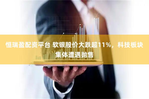 恒瑞盈配资平台 软银股价大跌超11%，科技板块集体遭遇抛售