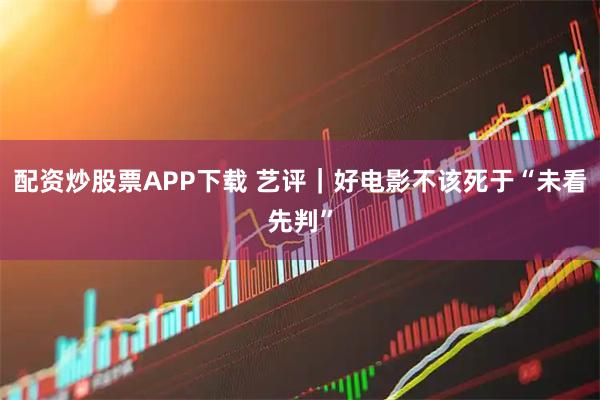 配资炒股票APP下载 艺评｜好电影不该死于“未看先判”
