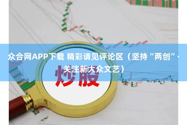 众合网APP下载 精彩请见评论区（坚持“两创”·关注新大众文艺）