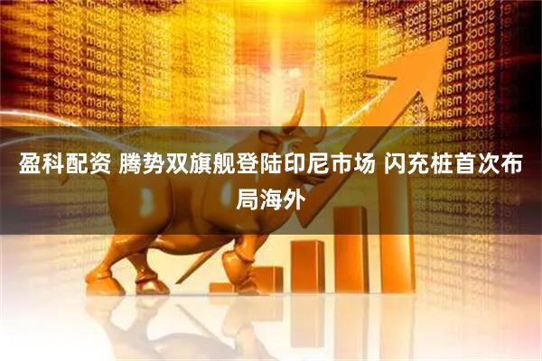 盈科配资 腾势双旗舰登陆印尼市场 闪充桩首次布局海外