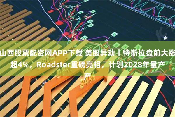 山西股票配资网APP下载 美股异动丨特斯拉盘前大涨超4%，Roadster重磅亮相，计划2028年量产